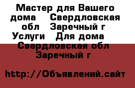 Мастер для Вашего дома. - Свердловская обл., Заречный г. Услуги » Для дома   . Свердловская обл.,Заречный г.